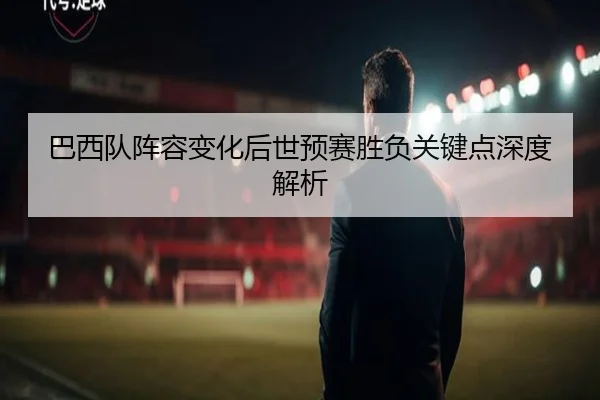 巴西队阵容变化后世预赛胜负关键点深度解析